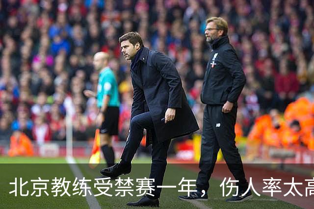 北京教练受禁赛一年，伤人率太高像篮球界的“武林高手”！