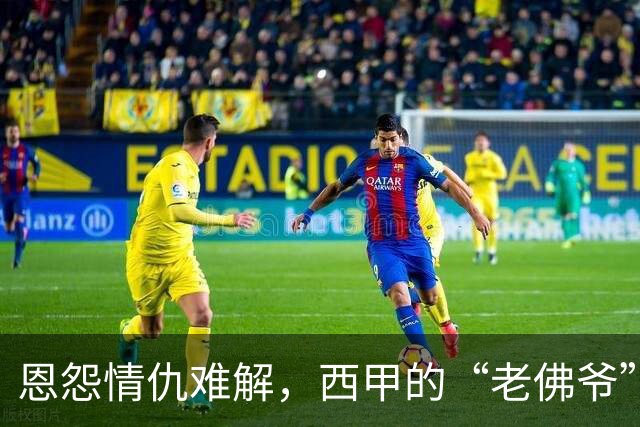 恩怨情仇难解，西甲的“老佛爷”与特巴斯的斗士之战