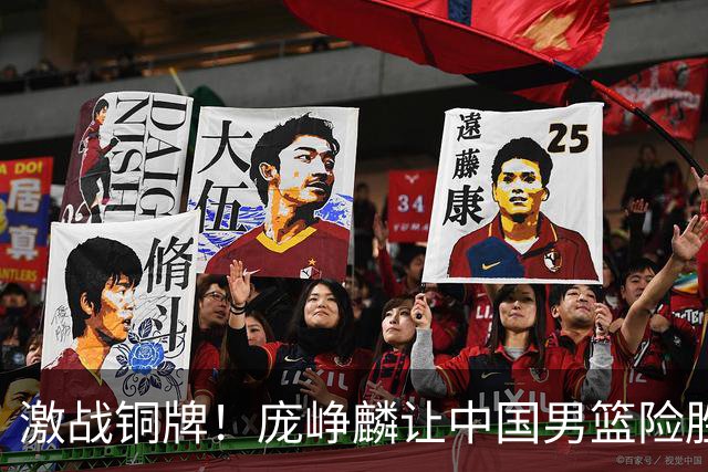 激战铜牌！庞峥麟让中国男篮险胜伊朗